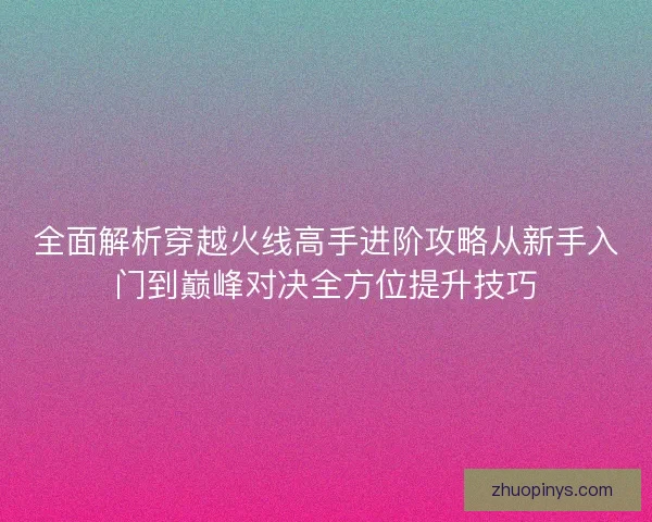 全面解析穿越火线高手进阶攻略从新手入门到巅峰对决全方位提升技巧