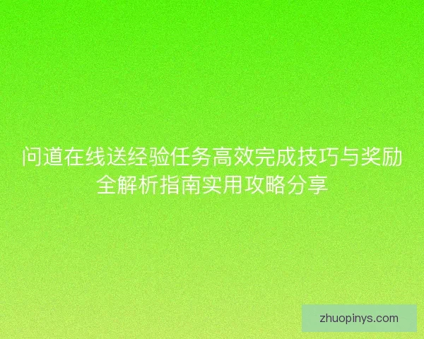 问道在线送经验任务高效完成技巧与奖励全解析指南实用攻略分享