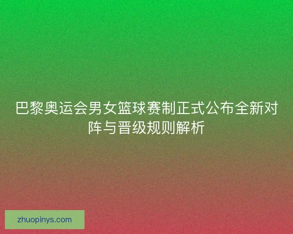 巴黎奥运会男女篮球赛制正式公布全新对阵与晋级规则解析