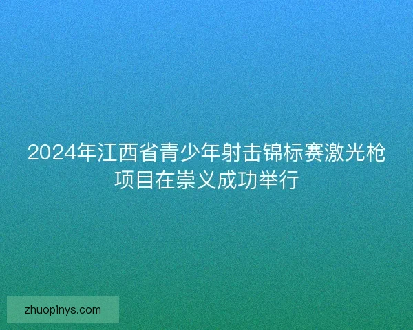 2024年江西省青少年射击锦标赛激光枪项目在崇义成功举行