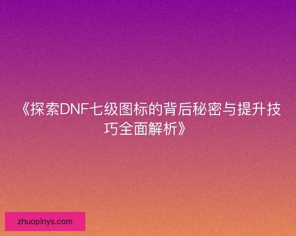《探索DNF七级图标的背后秘密与提升技巧全面解析》
