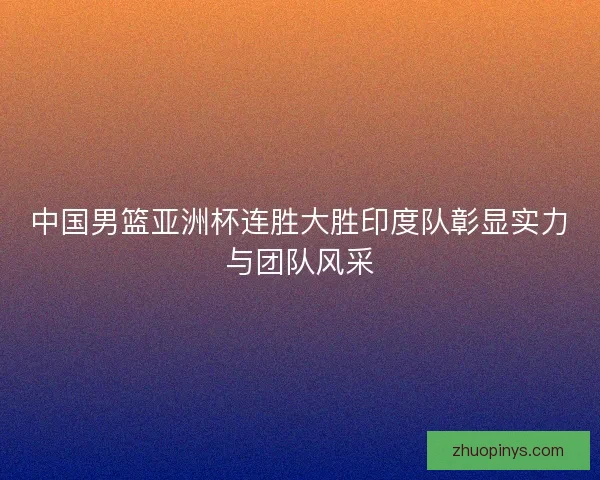 中国男篮亚洲杯连胜大胜印度队彰显实力与团队风采