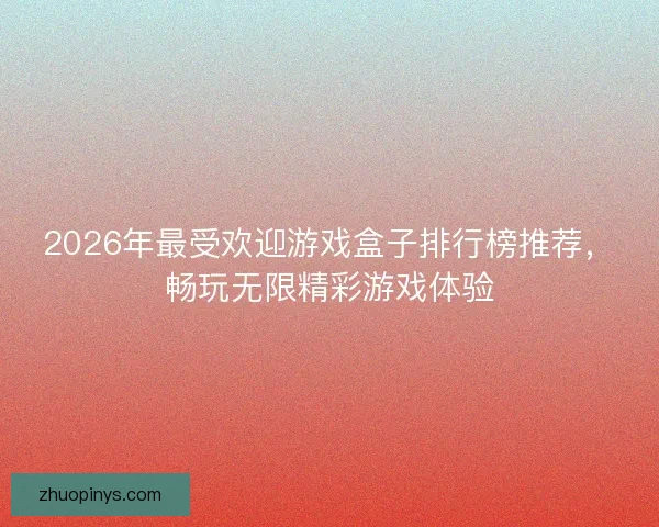 2026年最受欢迎游戏盒子排行榜推荐，畅玩无限精彩游戏体验