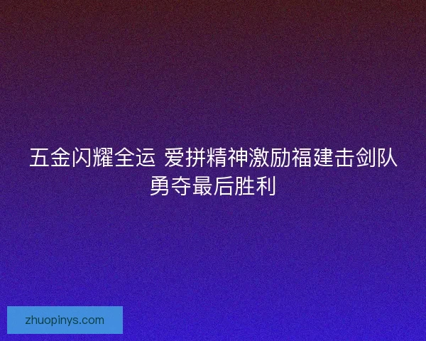 五金闪耀全运 爱拼精神激励福建击剑队勇夺最后胜利