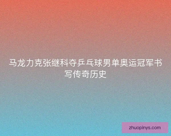 马龙力克张继科夺乒乓球男单奥运冠军书写传奇历史