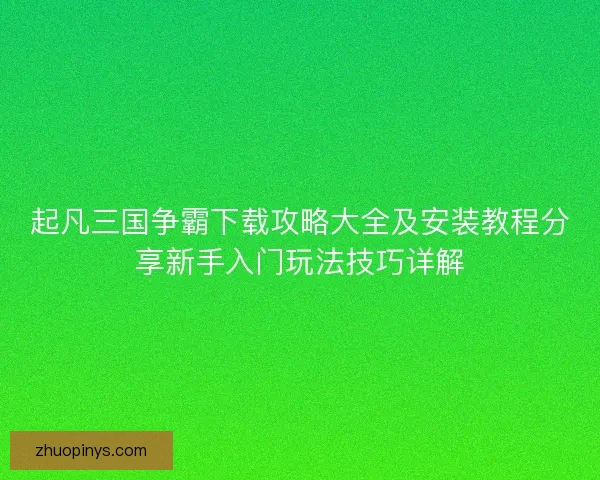 起凡三国争霸下载攻略大全及安装教程分享新手入门玩法技巧详解