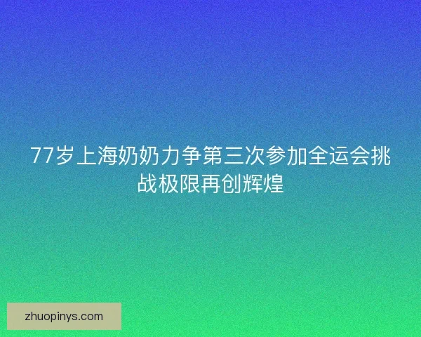 77岁上海奶奶力争第三次参加全运会挑战极限再创辉煌