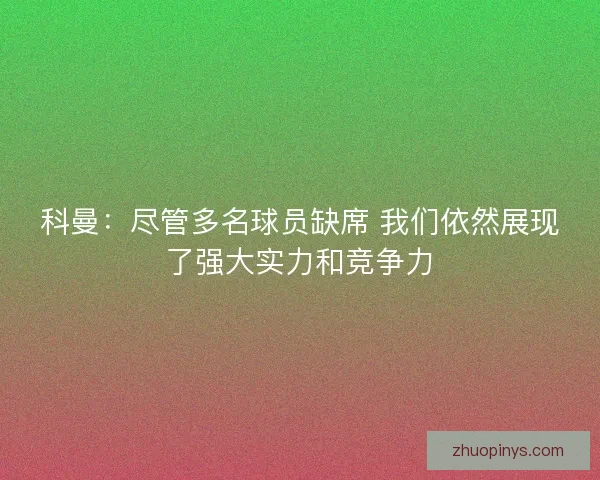 科曼：尽管多名球员缺席 我们依然展现了强大实力和竞争力