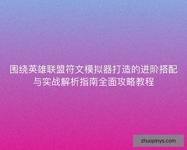围绕英雄联盟符文模拟器打造的进阶搭配与实战解析指南全面攻略教程