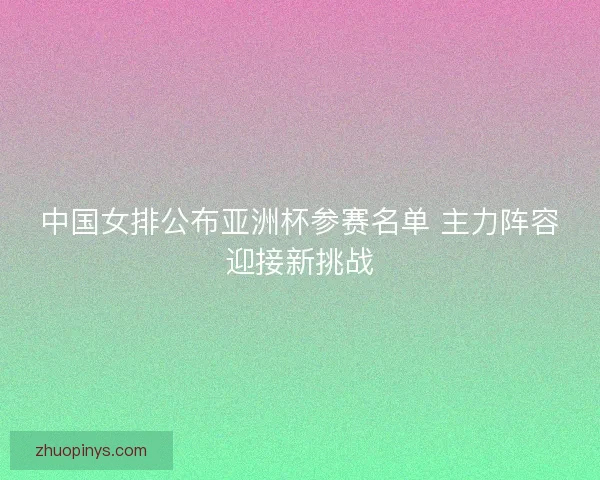中国女排公布亚洲杯参赛名单 主力阵容迎接新挑战