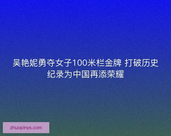 吴艳妮勇夺女子100米栏金牌 打破历史纪录为中国再添荣耀