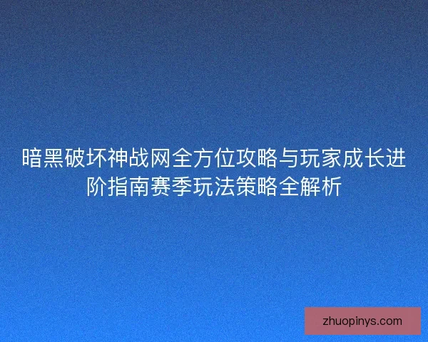 暗黑破坏神战网全方位攻略与玩家成长进阶指南赛季玩法策略全解析