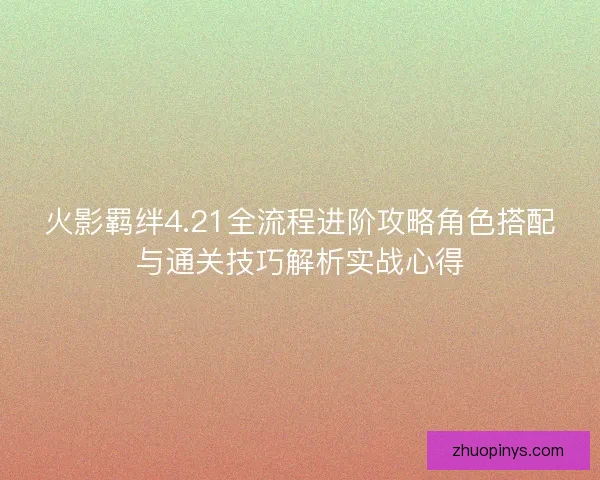 火影羁绊4.21全流程进阶攻略角色搭配与通关技巧解析实战心得